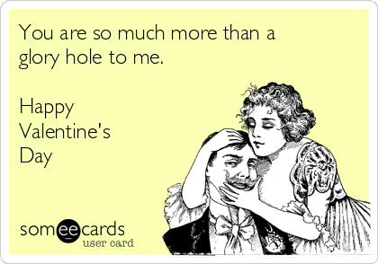 You are so much more than a
glory hole to me. 

Happy
Valentine's
Day