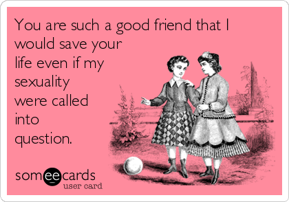 You are such a good friend that I
would save your
life even if my
sexuality
were called
into
question.