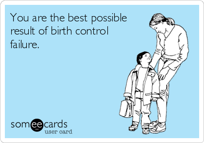 You are the best possible
result of birth control
failure. 