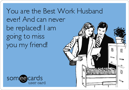 You Are The Best Work Husband Ever And Can Never Be Replaced I Am Going To Miss You My Friend Workplace Ecard