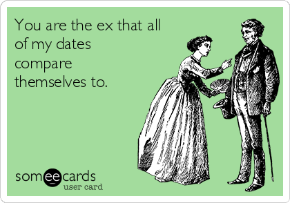 You are the ex that all
of my dates
compare
themselves to.