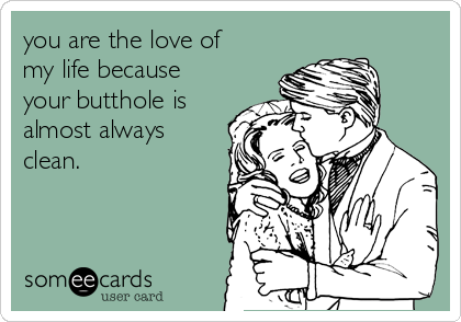 you are the love of
my life because
your butthole is
almost always
clean.