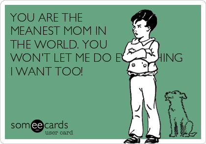 YOU ARE THE
MEANEST MOM IN
THE WORLD. YOU
WON'T LET ME DO EVERYTHING
I WANT TOO!