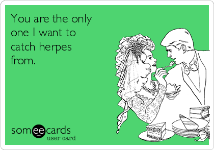 You are the only
one I want to
catch herpes
from.