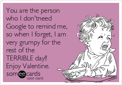 You are the person
who I don'tneed
Google to remind me,
so when I forget, I am
very grumpy for the
rest of the
TERRIBLE day!!
Enjoy Valentine.