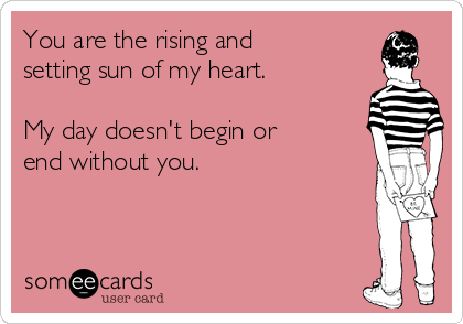 You are the rising and
setting sun of my heart.

My day doesn't begin or
end without you.