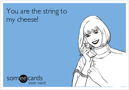 You are the string to
my cheese!  