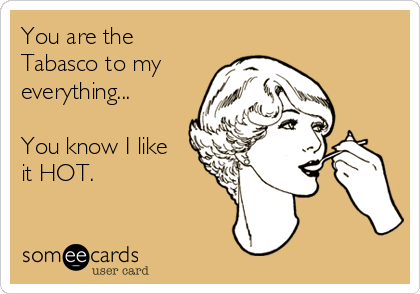You are the
Tabasco to my
everything...

You know I like
it HOT.