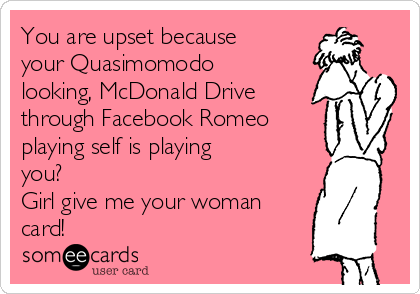 You are upset because
your Quasimomodo
looking, McDonald Drive
through Facebook Romeo
playing self is playing
you? 
Girl give me your woman
card!