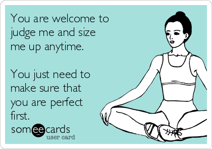 You are welcome to 
judge me and size
me up anytime.

You just need to
make sure that 
you are perfect
first.