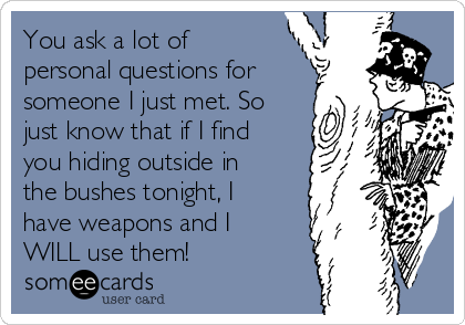 You ask a lot of
personal questions for
someone I just met. So
just know that if I find
you hiding outside in
the bushes tonight, I
have weapons and I
WILL use them!