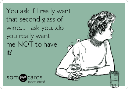 You ask if I really want
that second glass of
wine.... I ask you...do
you really want
me NOT to have
it?