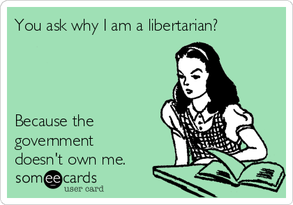 You ask why I am a libertarian?




Because the
government
doesn't own me.