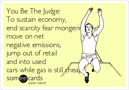 You Be The Judge:
To sustain economy,
end scarcity fear mongering and
move on net
negative emissions,
jump out of retail
and into used
cars while gas is still cheap.