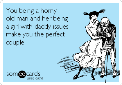 you-being-a-horny-old-man-and-her-being-a-girl-with-daddy-issues-make-you-the-perfect-couple--93875.png