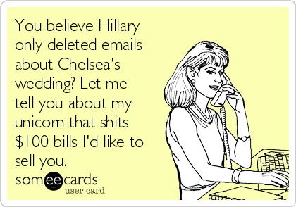 You believe Hillary
only deleted emails
about Chelsea's
wedding? Let me
tell you about my
unicorn that shits
$100 bills I'd like to
sell you.
