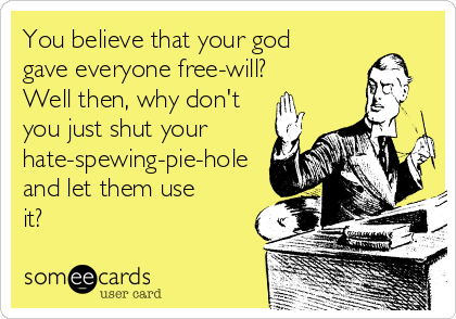 You believe that your god
gave everyone free-will?
Well then, why don't
you just shut your
hate-spewing-pie-hole
and let them use
it?