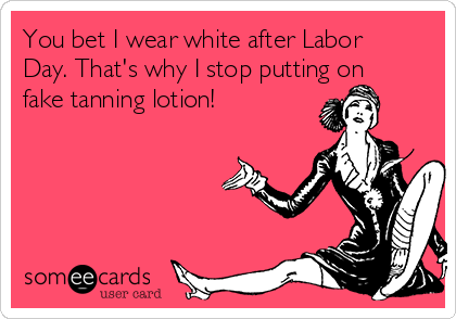 You bet I wear white after Labor
Day. That's why I stop putting on
fake tanning lotion!