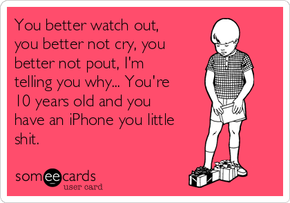 You better watch out,
you better not cry, you
better not pout, I'm
telling you why... You're
10 years old and you
have an iPhone you little
shit.