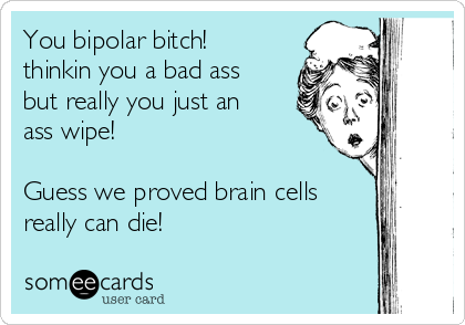 You bipolar bitch!
thinkin you a bad ass
but really you just an
ass wipe!

Guess we proved brain cells
really can die!