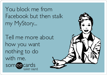 You block me from
Facebook but then stalk
my MyStory...

Tell me more about
how you want
nothing to do
with me.