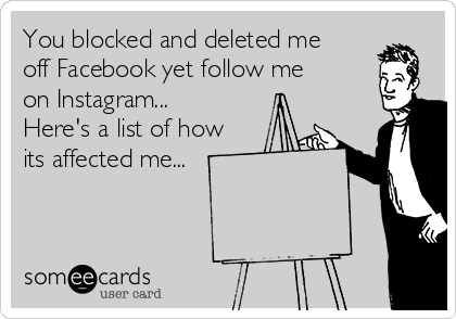 you blocked and deleted me off facebook yet follow me on instagram here s - facebook follow me on instagram