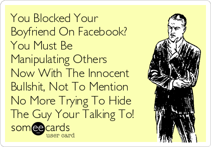 You Blocked Your
Boyfriend On Facebook?
You Must Be
Manipulating Others
Now With The Innocent
Bullshit, Not To Mention
No More Trying To Hide
The Guy Your Talking To!