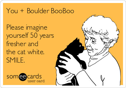 You + Boulder BooBoo

Please imagine
yourself 50 years
fresher and
the cat white.
SMILE. 