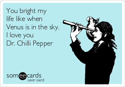 You bright my
life like when
Venus is in the sky.
I love you
Dr. Chilli Pepper