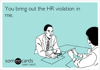 You bring out the HR violation in
me.