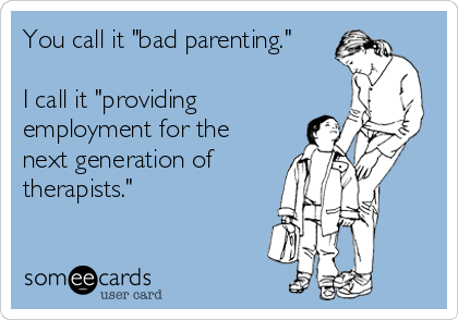 You call it "bad parenting."

I call it "providing
employment for the
next generation of
therapists."