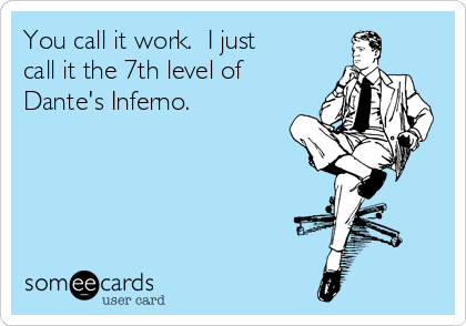 You call it work.  I just
call it the 7th level of
Dante's Inferno.