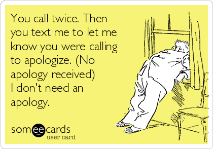 You call twice. Then
you text me to let me
know you were calling
to apologize. (No
apology received) 
I don't need an
apology. 