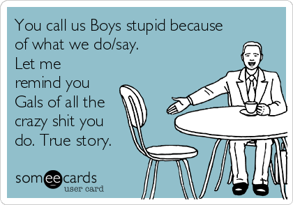 You call us Boys stupid because
of what we do/say. 
Let me
remind you
Gals of all the
crazy shit you
do. True story.