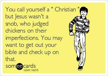 You call yourself a " Christian ", 
but Jesus wasn't a
snob, who judged
chickens on their 
imperfections. You may
want to get out your
bible and check up on
that.
