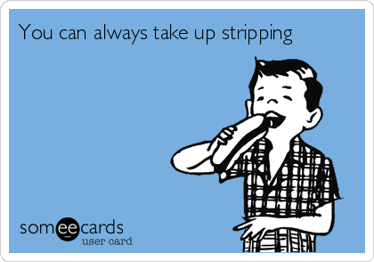 You can always take up stripping 