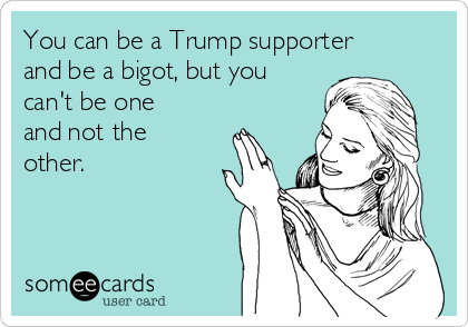 You can be a Trump supporter
and be a bigot, but you
can't be one
and not the
other.