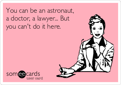 You can be an astronaut,
a doctor, a lawyer... But
you can't do it here. 