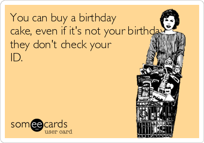 You can buy a birthday
cake, even if it's not your birthday,
they don't check your
ID. 