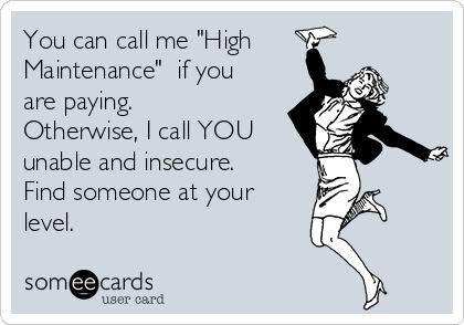You can call me "High
Maintenance"  if you
are paying. 
Otherwise, I call YOU
unable and insecure.
Find someone at your
level.