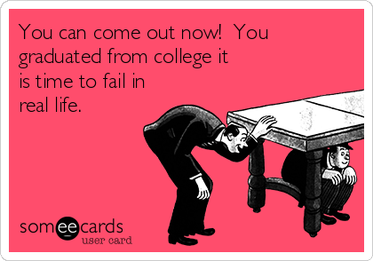 You can come out now!  You
graduated from college it
is time to fail in
real life. 