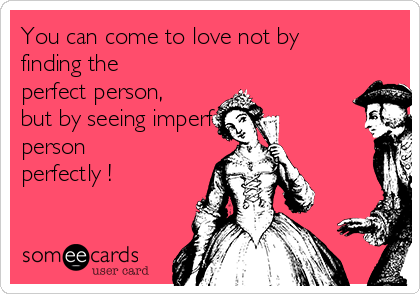 You can come to love not by
finding the
perfect person,
but by seeing imperfect
person
perfectly !