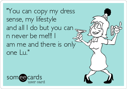 "You can copy my dress
sense, my lifestyle
and all I do but you can
n never be me!!! I
am me and there is only
one Lu."