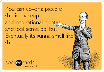 You can cover a piece of
shit in makeup
and inspirational quotes
and fool some ppl but 
Eventually its gunna smell like
shit 
