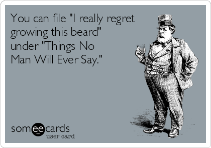 You can file "I really regret
growing this beard"
under "Things No
Man Will Ever Say."
