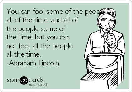 You can fool some of the people
all of the time, and all of
the people some of
the time, but you can
not fool all the people
all the time.
-Abraham Lincoln