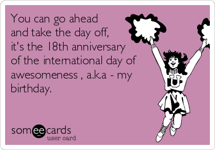You can go ahead
and take the day off,
it's the 18th anniversary
of the international day of
awesomeness , a.k.a - my
birthday.