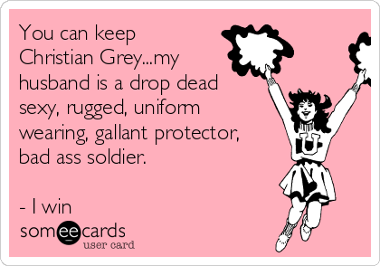 You can keep
Christian Grey...my
husband is a drop dead
sexy, rugged, uniform
wearing, gallant protector,
bad ass soldier.

- I win