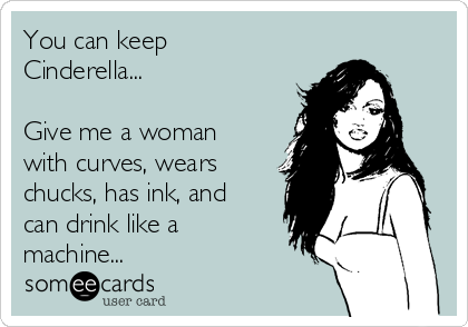 You can keep
Cinderella...

Give me a woman
with curves, wears
chucks, has ink, and
can drink like a
machine...