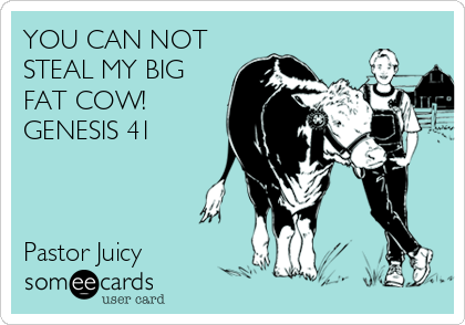 YOU CAN NOT
STEAL MY BIG
FAT COW!
GENESIS 41



Pastor Juicy